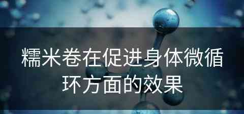 糯米卷在促进身体微循环方面的效果